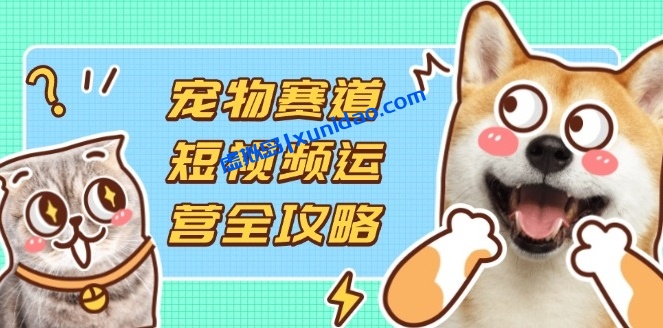 【刘校长】短视频宠物赛道运营全攻略：流量获取/营销赚钱/剪辑拍摄