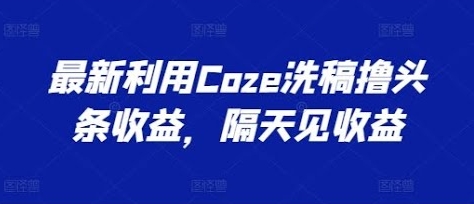 【成创社】Coze洗稿撸今日头条收益项目:生成爆款文章轻松日赚300+