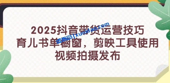 【量羽辰熙】抖音育儿书单橱窗带货赚钱教程:带货运营技巧