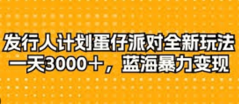 【云哥部落】蛋仔派对抖音发行人计划赚钱教程:新手单日变现3000+
