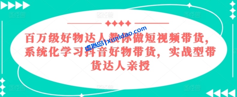 【大神】好物达人短视频带货赚钱实战教程:系统学习抖音好物带货