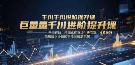 【千川扫地僧】巨量千川投放必学课:精细化运营付费商家投放策略