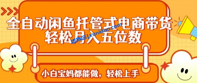 【乔哥】全自动闲鱼托管式电商带货赚钱教程：小白宝妈轻松月入1W+